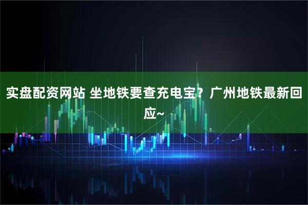 实盘配资网站 坐地铁要查充电宝？广州地铁最新回应~