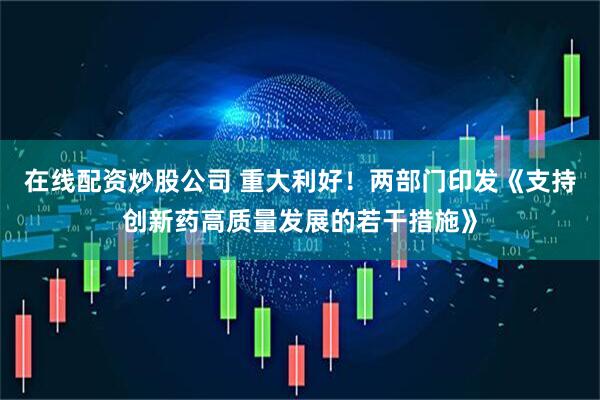 在线配资炒股公司 重大利好！两部门印发《支持创新药高质量发展的若干措施》