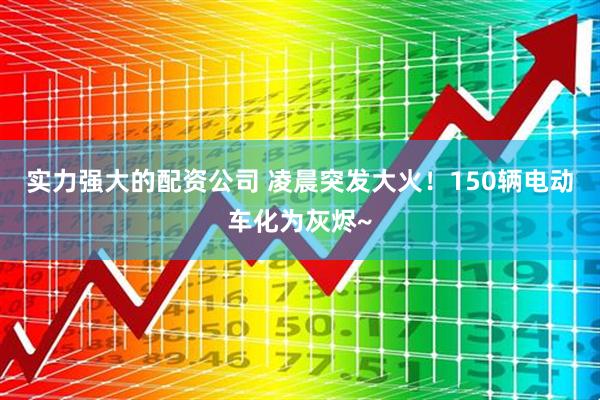 实力强大的配资公司 凌晨突发大火！150辆电动车化为灰烬~