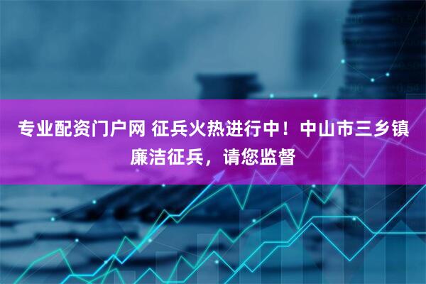 专业配资门户网 征兵火热进行中！中山市三乡镇廉洁征兵，请您监督