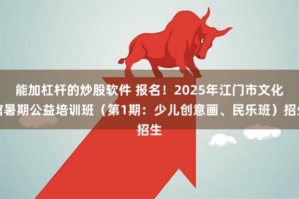 能加杠杆的炒股软件 报名！2025年江门市文化馆暑期公益培训班（第1期：少儿创意画、民乐班）招生
