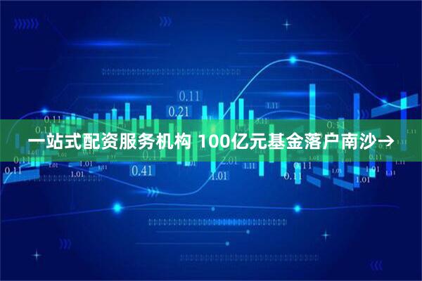 一站式配资服务机构 100亿元基金落户南沙→